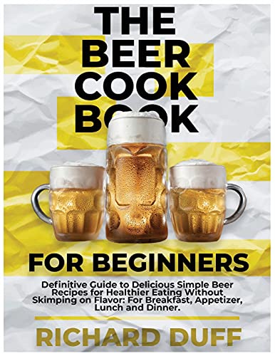 9781803478517: The Beer Cookbook for Beginners: Definitive Guide to Delicious Simple Beer Recipes for Healthier Eating Without Skimping on Flavor: For Breakfast, Appetizer, Lunch and Dinner.