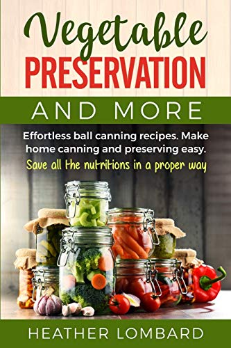 

VEGETABLE PRESERVATION AND MORE: Effortless ball canning recipes. Make home canning and preserving easy. Save all the nutritions in a proper way.