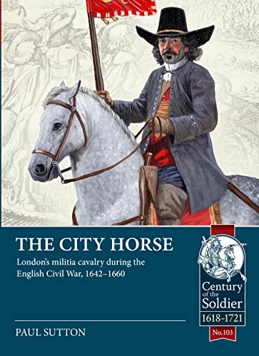 9781804511992: The City Horse: London's Militia Cavalry During the English Civil War, 1642-1660: 103 (Century of the Soldier)