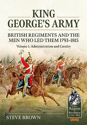 9781804513415: King George's Army: British Regiments and the Men Who Led Them 1793-1815 Volume 1: Administration and Cavalry: British Regiments and the Men Who Led ... and Cavalry: 115 (From Reason to Revolution)