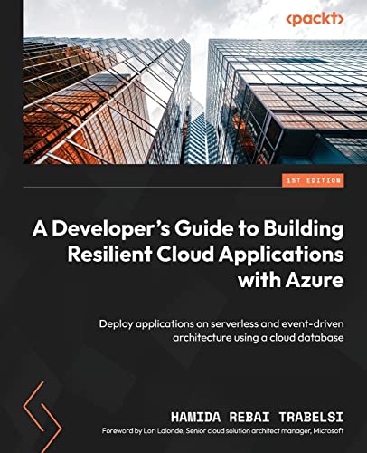 9781804611715: A Developer's Guide to Building Resilient Cloud Applications with Azure: Deploy applications on serverless and event-driven architecture using a cloud database