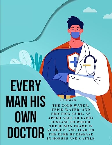 9781805478430: Every Man his own Doctor: The Cold Water, Tepid Water, and Friction-Cure, as Applicable to Every Disease to Which the Human Frame is Subject, and also to The Cure of Disease in Horses and Cattle
