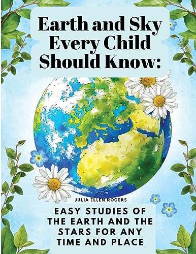 Imagen de archivo de Earth and Sky Every Child Should Know: Easy studies of the earth and the stars for any time and place a la venta por GreatBookPrices