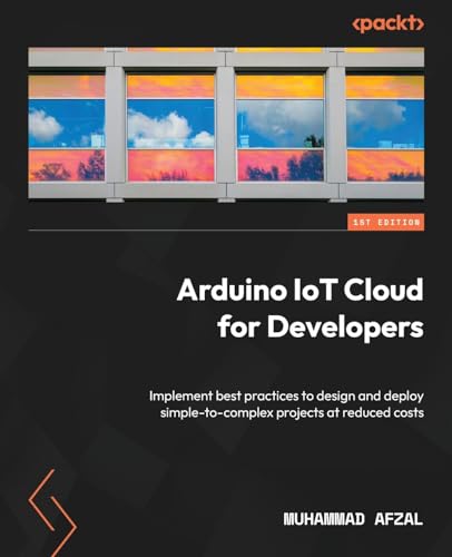 9781837637171: Arduino IoT Cloud for Developers: Implement best practices to design and deploy simple-to-complex projects at reduced costs