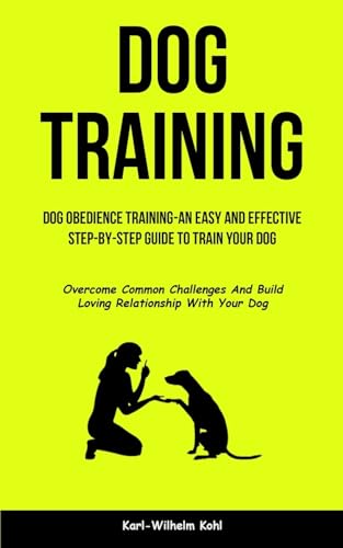 Imagen de archivo de Dog Training: Dog Obedience Training-An Easy and Effective Step-By-Step Guide to Train Your Dog (Overcome Common Challenges And Build Loving Relations a la venta por GreatBookPrices