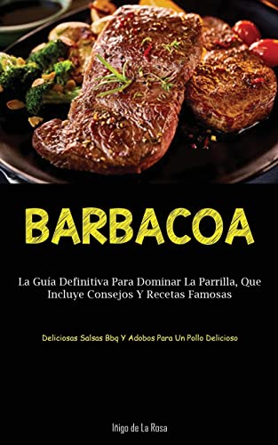 Stock image for Barbacoa: La gua definitiva para dominar la parrilla, que incluye consejos y recetas famosas (Deliciosas salsas bbq y adobos para un pollo delicioso) for sale by GreatBookPrices