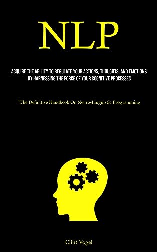 Imagen de archivo de Nlp: Acquire The Ability To Regulate Your Actions, Thoughts, And Emotions By Harnessing The Force Of Your Cognitive Processes ("The Definitive Handbook On Neuro-Linguistic Programming) [Soft Cover ] a la venta por booksXpress