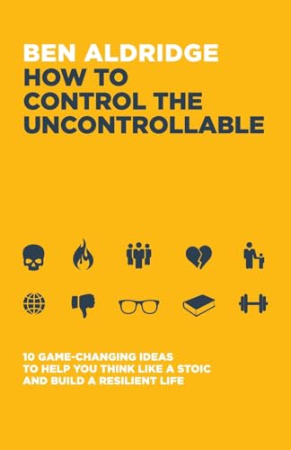 9781837962488: How to Control the Uncontrollable: 10 Game Changing Ideas to Help You Think Like a Stoic and Build a Resilient Life
