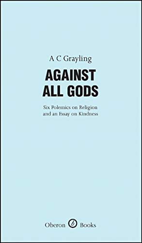 Against All Gods: Six Polemics on Religion and an Essay on Kindness (Oberon Books) - A C Grayling