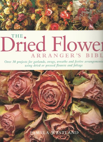 The Dried Flower Arranger's Bible : over 30 Projects for Garlands, Swags, Wreaths and Festive Arr...