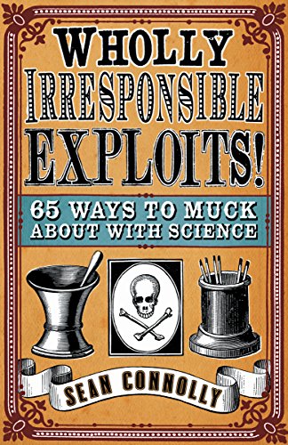 WHOLLY IRRESPONSIBLE EXPLOITS!:65 WAYS TO MUCK ABOUT WITH SCIENCE