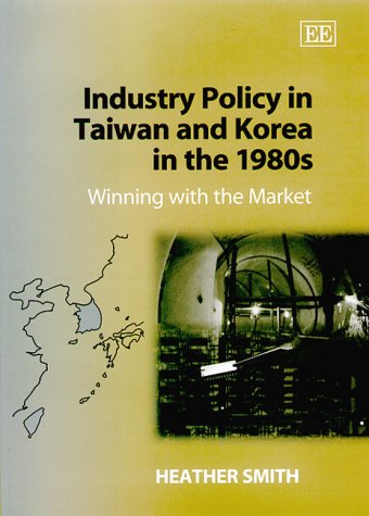 Industry Policy in Taiwan and Korea in the 1980s: Winning with the Market (9781840642490) by Smith, Heather