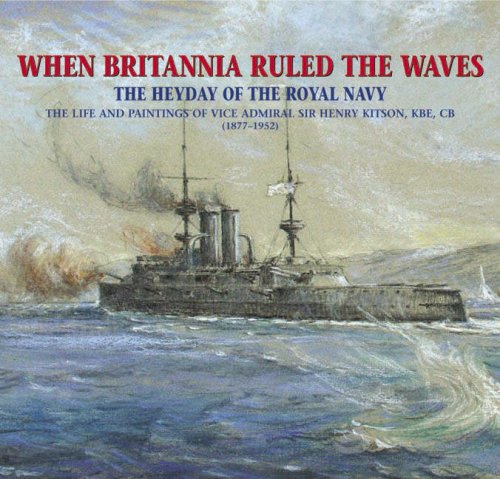 When Britannia Ruled the Waves - The Heyday of the Royal Navy - The Life and Paintings of Vice Admiral Sir Henry Kitson KBE CB (1877 - 1952) - [ KITSON, Vice Admiral Sir Henry ] Frank Kitson