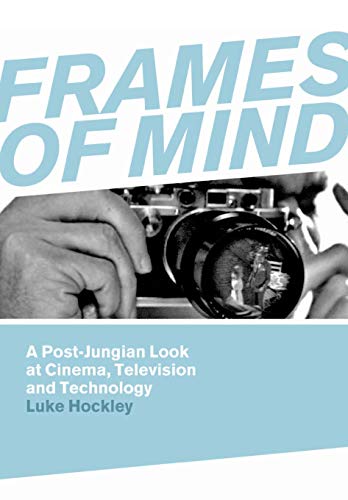 Frames of Mind: A Post-Jungian Look at Film, Television and Technology: A Post-jungian Look at Cinema, Television and Technology - Luke Hockley