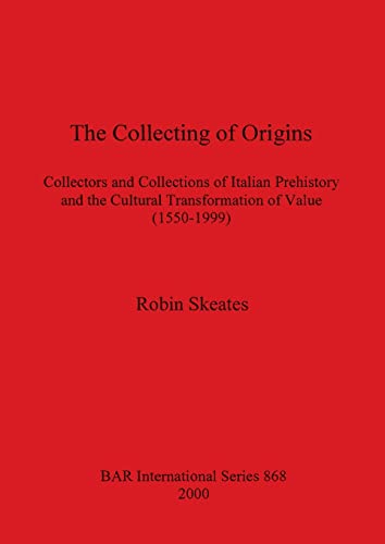 The Collecting of Origins: Collectors and Collections of Italian Prehistory and the Cultural Transformation of Value (1550-1999) (BAR International) (9781841711447) by Skeates, Robin