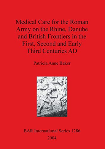 MEDICAL CARE FOR THE ROMAN ARMY ON THE RHINE, DANUBE AND BRITISH FRONTIERS IN THE FIRST, SECOND A...