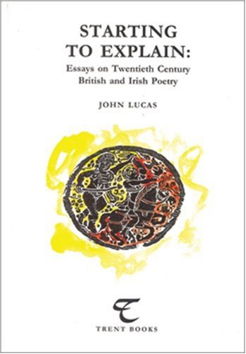 Starting to Explain: Essays on Twentieth Century British And Irish Poetry (Trent Essays) (9781842330869) by Lucas, John