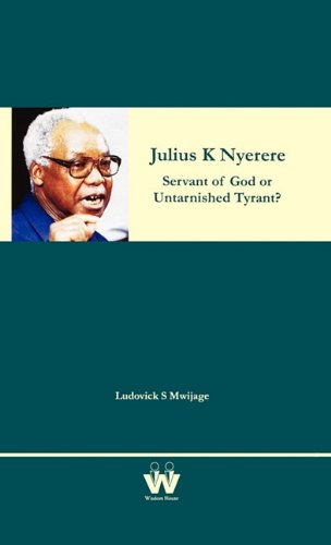 Julius K Nyerere: Servant of God or Untarnished Tyrant? - Ludovick S Mwijage