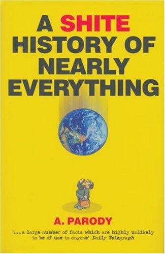 A Shite History of Nearly Everything (The Shite series) - Parody, A.:  9781843172758 - AbeBooks