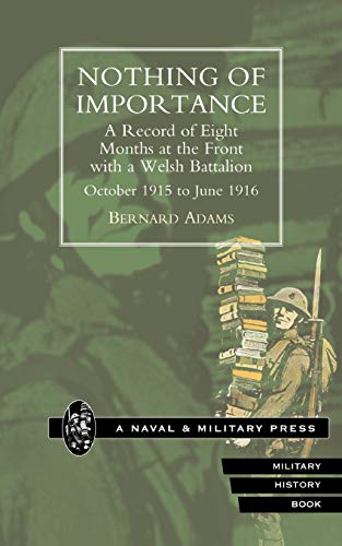 Stock image for Nothing Of Importance. A Record Of Eight Months At The Front With A Welsh Battalion October 1915 To June 1916: Nothing Of Importance. A Record Of . A Welsh Battalion October 1915 To June 1916 for sale by AwesomeBooks