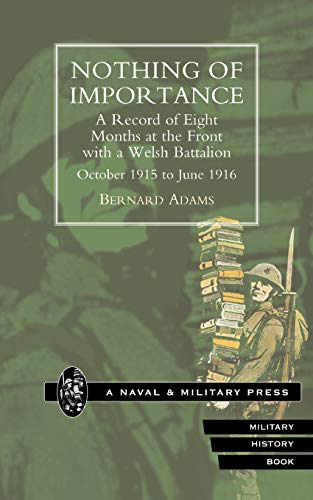 NOTHING OF IMPORTANCE. A Record of Eight Months at the Front with a Welsh Battalion October 1915 to June 1916 - by Bernard Adams