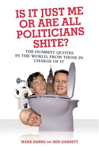 Stock image for Is It Just Me or Are All Politicians Shite?: The Dumbest Quotes in the World, by Those in Charge of It for sale by Wonder Book