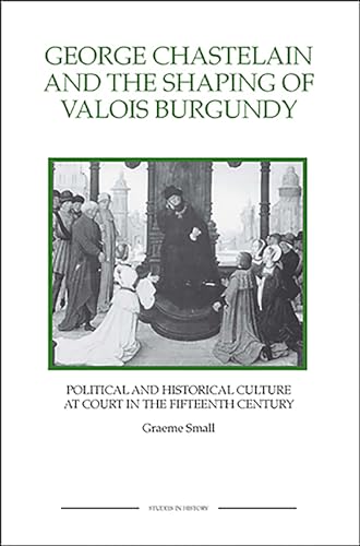 George Chastelain and the Shaping of Valois Burgundy: Political and Historical Culture at Court in the Fifteenth Century (Royal Historical Society Studies in History New Series, 3) (Volume 3) (9781843836346) by Small, Graeme