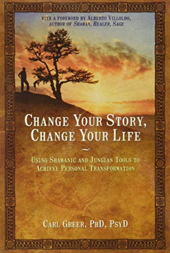 CHANGE YOUR STORY, CHANGE YOUR LIFE: Using Shamanic & Jungian Tools To Achieve Personal Transform...