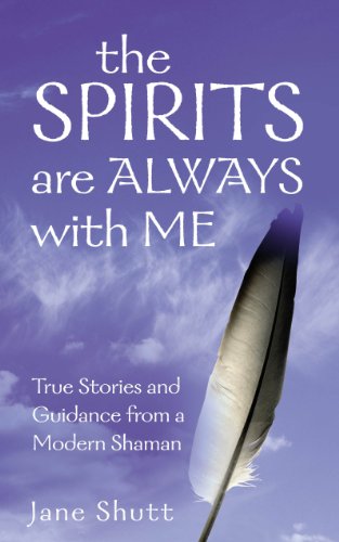 The Spirits Are Always With Me: True Stories and Guidance From A Modern Shaman - Jane Shutt