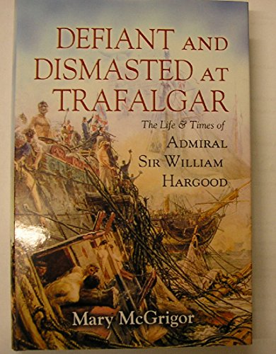 Stock image for Defiant and Dismasted at Trafalgar: The Life & Times of Admiral Sir William Hargood for sale by WorldofBooks