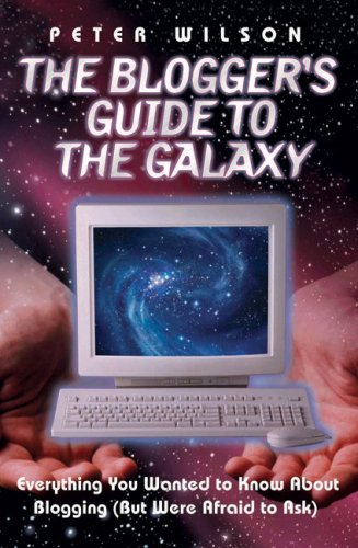 The Blogger's Guide to the Galaxy: Everything You Wanted to Know About Blogging but Were Afraid to Ask (9781844545308) by Peter W. Wilson