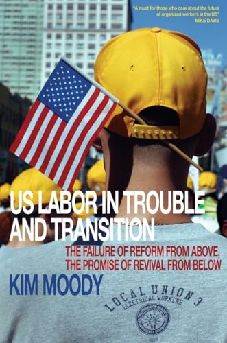 US Labor in Trouble and Transition: The Failure of Reform from Above, the Promise of Revival from...