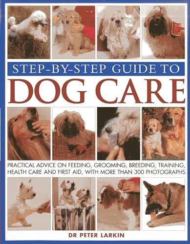 9781844768387: Step-by-Step Guide to Dog Care: Practical Advice on Feeding, Grooming, Breeding, Training, Health Care and First Aid, With More Than 300 Photographs