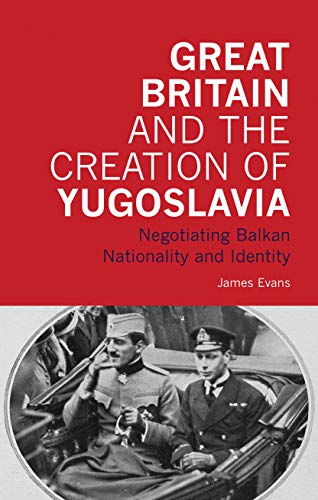 Great Britain and the Creation of Yugoslavia: Negotiating Balkan Nationality and Identity (International Library of Twentieth Century History) (9781845114886) by Evans, James