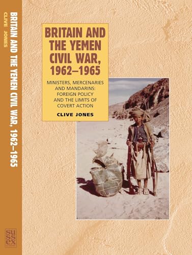 Britain and the Yemen Civil War, 1962-1965: Ministers, Mercenaries and Mandarins â€• Foreign Policy and the Limits of Covert Action (9781845191986) by Jones, Clive