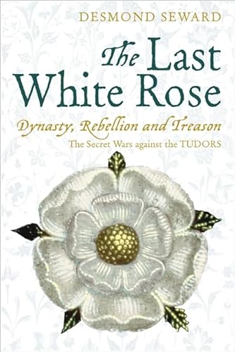 The Last White Rose: Dynasty, Rebellion and Treason - The Secret Wars Against the Tudors (9781845298739) by Seward, Desmond