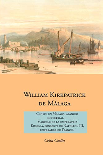 Imagen de archivo de WILLIAM KIRKPATRICK DE MALAGA: CONSUL EN MALAGA, AFANOSO INDUSTRIAL Y ABUELO DE LA EMPERATRIZ EUGENIA, CONSORTE DE NAPOLEON III, EMPERADOR DE FRANCIA a la venta por KALAMO LIBROS, S.L.
