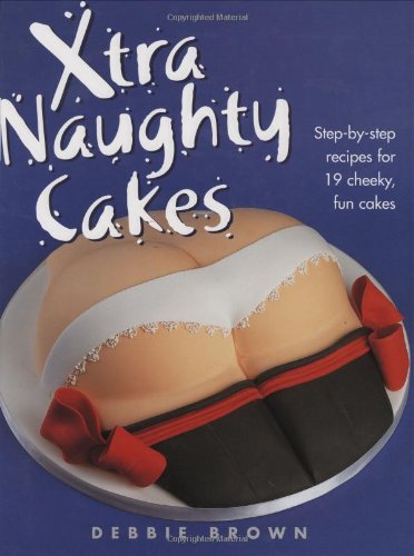 Xtra Naughty Cakes: Step-by-step Recipes for 19 Cheeky, Fun Cakes