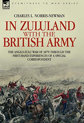 In Zululand with the British Army - The Anglo-Zulu war of 1879 through the first-hand experiences of a special correspondent - Charles L. Norris-Newman