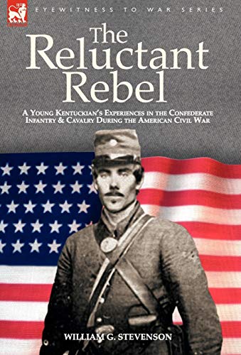 The Reluctant Rebel : A Young Kentuckian's Experiences in the Confederate Infantry and Cavalry During the American Civil War - William G. Stevenson