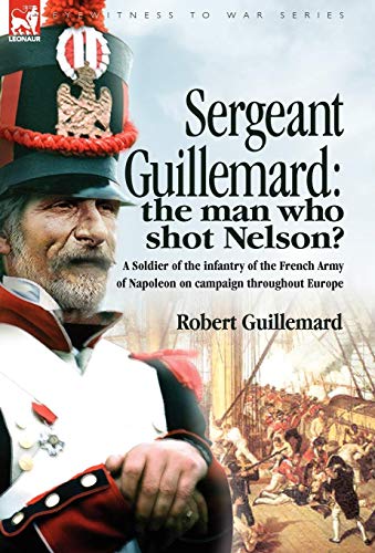 Stock image for Sergeant Guillemard The Man Who Shot Nelson a Soldier of the Infantry of the French Army of Napoleon on Campaign Throughout Europe for sale by PBShop.store US