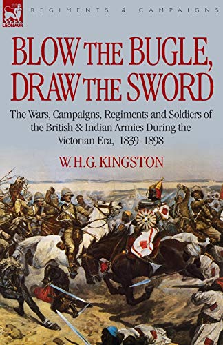 Blow the Bugle, Draw the Sword: The Wars, Campaigns, Regiments and Soldiers of the British & Indian Armies During the Victorian Era, 1839-1898 (Paperback) - William H G Kingston, W H G Kingston