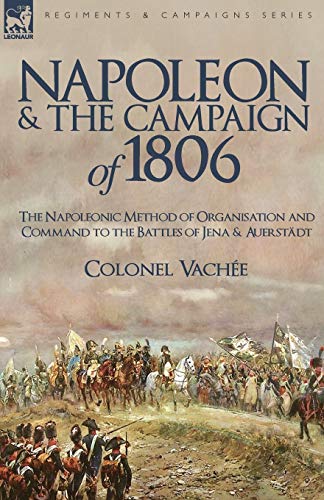 Stock image for Napoleon and the Campaign of 1806: The Napoleonic Method of Organisation and Command to the Battles of Jena & Auerstadt for sale by GF Books, Inc.