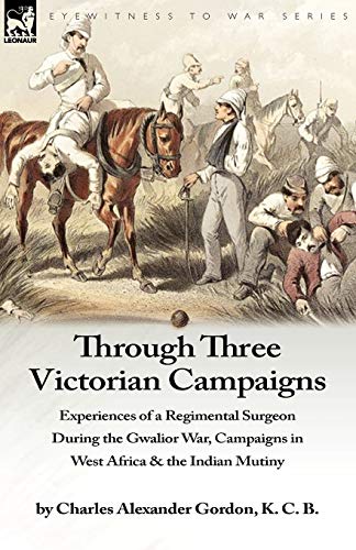 9781846777677: Through Three Victorian Campaigns: Experiences of a Regimental Surgeon During the Gwalior War, Campaigns in West Africa & the Indian Mutiny