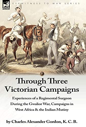 Stock image for Through Three Victorian Campaigns: Experiences of a Regimental Surgeon During the Gwalior War, Campaigns in West Africa & the Indian Mutiny for sale by Lucky's Textbooks