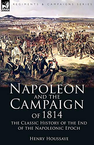 Napoleon and the Campaign of 1814: the Classic History of the End of the Napoleonic Epoch