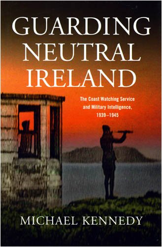 Guarding Neutral Ireland - The Coast Watching Service and Military Intelligence, 1939-1945