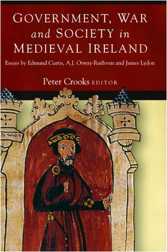 Government, War and Society in Medieval Ireland: Essays by Edmund Curtis, A.J. Otway-Ruthven and ...