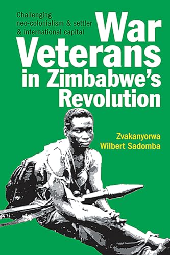 War Veterans in Zimbabwe's Revolution : Challenging neo-colonialism and settler and international...