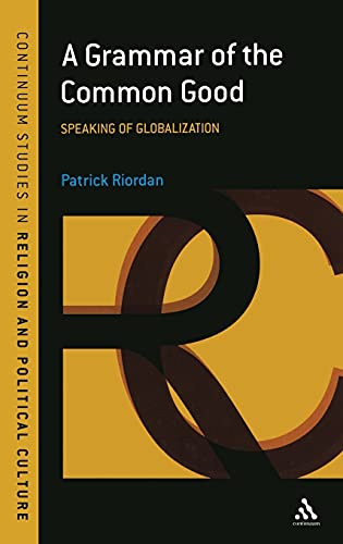 A Grammar of the Common Good: Speaking of Globalization (Continuum Studies in Religion and Political Culture) (9781847060747) by Riordan, Patrick